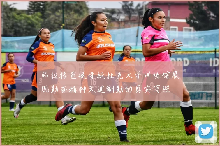 弗拉格重返母校杜克大学训练馆展现勤奋精神天道酬勤的真实写照