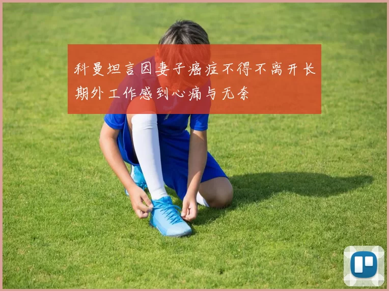 科曼坦言因妻子癌症不得不离开长期外工作感到心痛与无奈