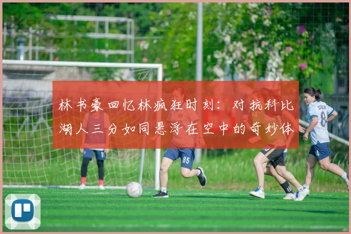林书豪回忆林疯狂时刻：对抗科比湖人三分如同悬浮在空中的奇妙体验