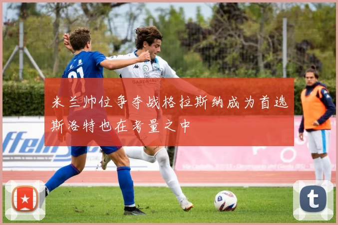 米兰帅位争夺战格拉斯纳成为首选斯洛特也在考量之中