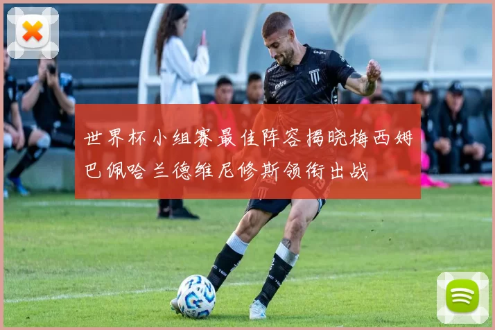 世界杯小组赛最佳阵容揭晓梅西姆巴佩哈兰德维尼修斯领衔出战