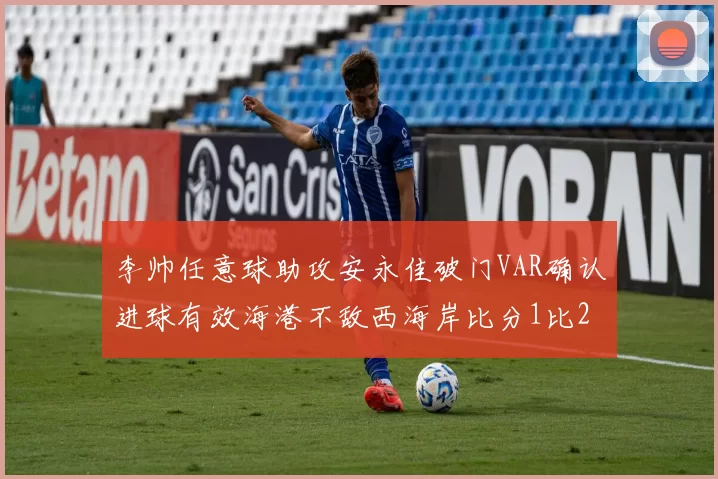 李帅任意球助攻安永佳破门VAR确认进球有效海港不敌西海岸比分1比2