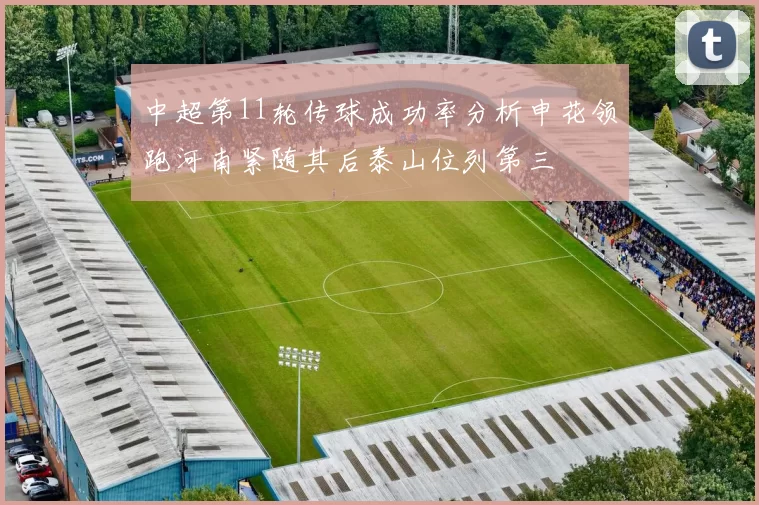 中超第11轮传球成功率分析申花领跑河南紧随其后泰山位列第三
