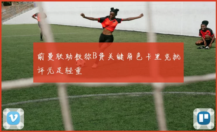 前曼联助教称B费关键角色卡里克批评无足轻重