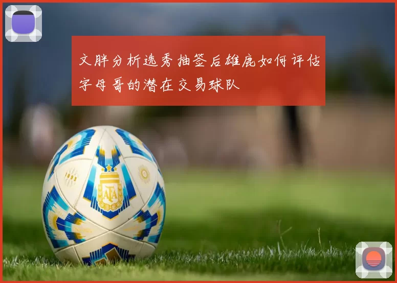 文胖分析选秀抽签后雄鹿如何评估字母哥的潜在交易球队