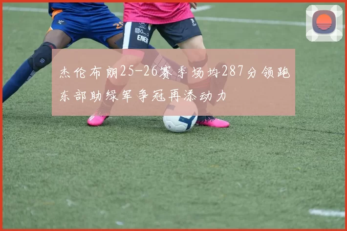 杰伦布朗25-26赛季场均287分领跑东部助绿军争冠再添动力