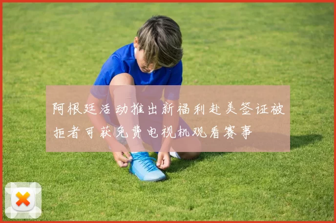 阿根廷活动推出新福利赴美签证被拒者可获免费电视机观看赛事