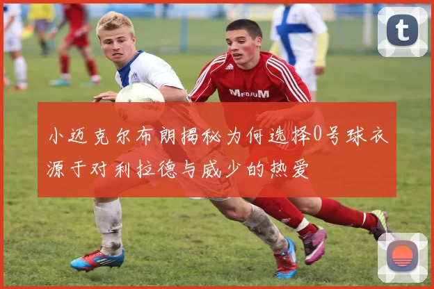小迈克尔布朗揭秘为何选择0号球衣源于对利拉德与威少的热爱
