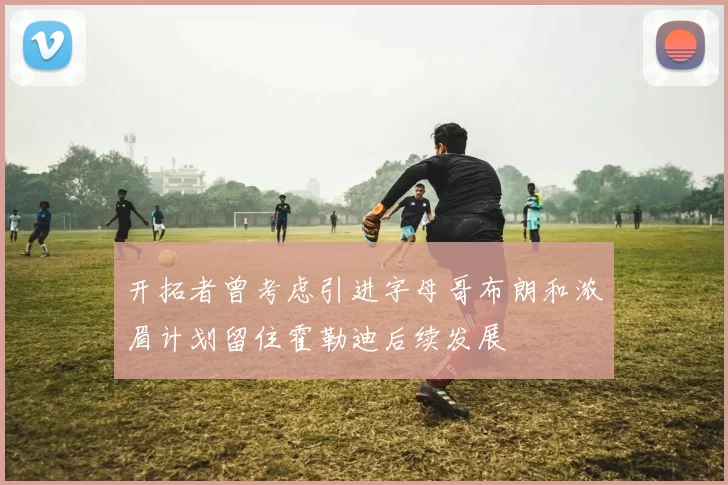 开拓者曾考虑引进字母哥布朗和浓眉计划留住霍勒迪后续发展