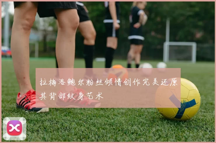 拉梅洛鲍尔粉丝倾情创作完美还原其背部纹身艺术