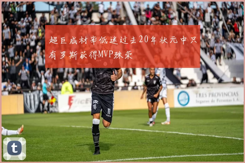 超巨成材率低迷过去20年状元中只有罗斯获得MVP殊荣
