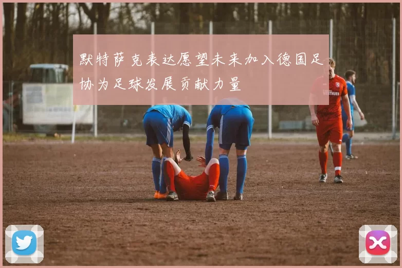 默特萨克表达愿望未来加入德国足协为足球发展贡献力量