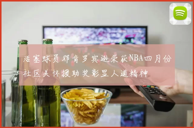 活塞球员邓肯罗宾逊荣获NBA四月份社区关怀援助奖彰显人道精神