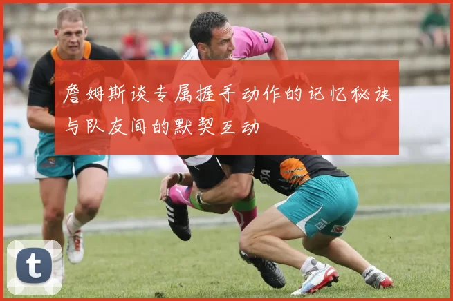 詹姆斯谈专属握手动作的记忆秘诀与队友间的默契互动