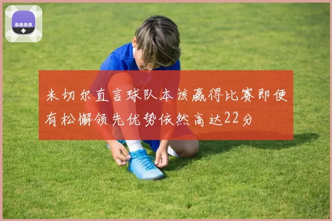 米切尔直言球队本该赢得比赛即便有松懈领先优势依然高达22分