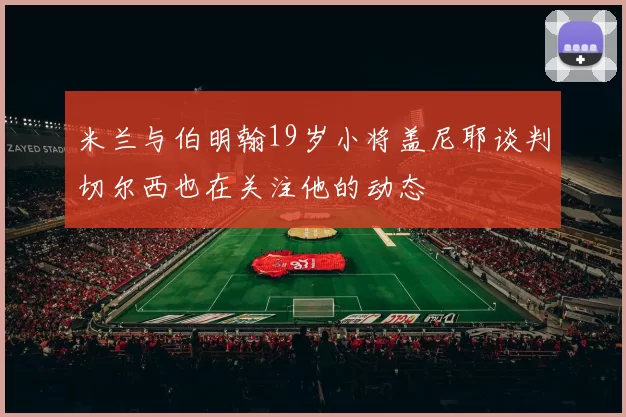 米兰与伯明翰19岁小将盖尼耶谈判切尔西也在关注他的动态