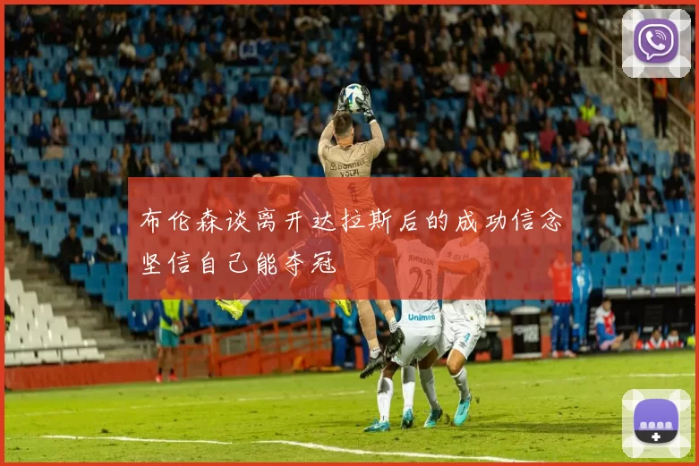 布伦森谈离开达拉斯后的成功信念坚信自己能夺冠