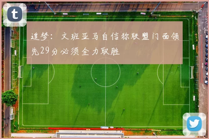 追梦：文班亚马自信称联盟门面领先29分必须全力取胜