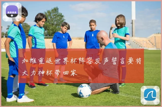 加维重返世界杯阵容发声誓言要将大力神杯带回家