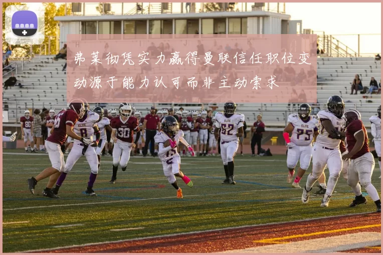 弗莱彻凭实力赢得曼联信任职位变动源于能力认可而非主动索求