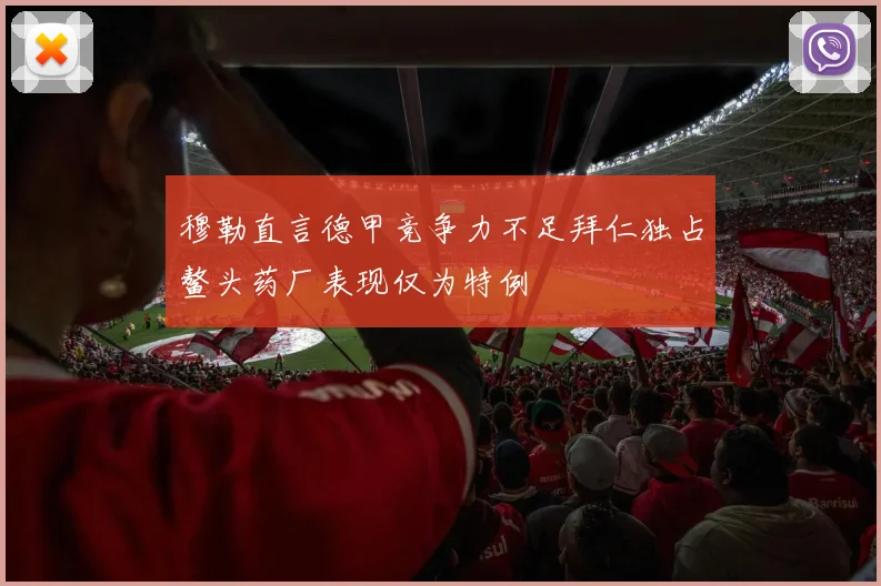 穆勒直言德甲竞争力不足拜仁独占鳌头药厂表现仅为特例