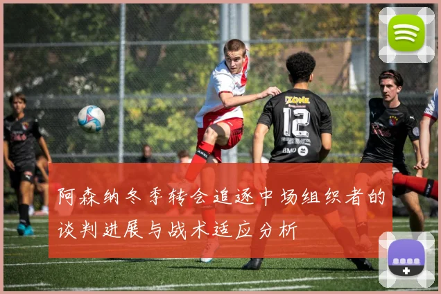 阿森纳冬季转会追逐中场组织者的谈判进展与战术适应分析